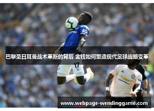 巴黎圣日耳曼战术革新的背后 金钱如何塑造现代足球战略变革