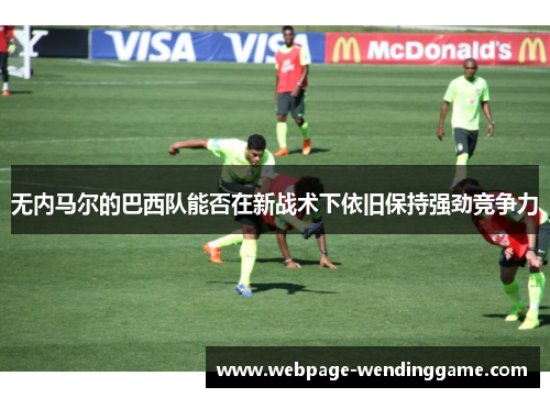 无内马尔的巴西队能否在新战术下依旧保持强劲竞争力
