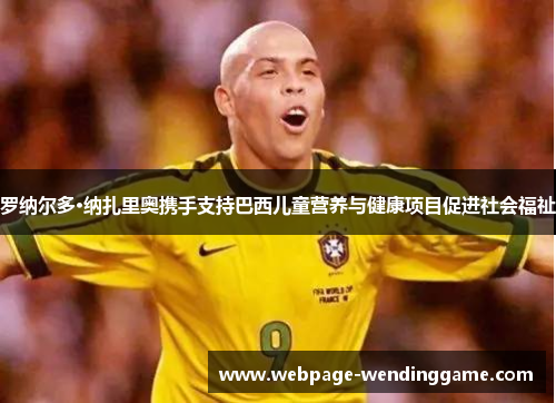 罗纳尔多·纳扎里奥携手支持巴西儿童营养与健康项目促进社会福祉