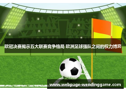 欧冠决赛揭示五大联赛竞争格局 欧洲足球强队之间的权力博弈
