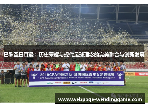 巴黎圣日耳曼：历史荣耀与现代足球理念的完美融合与创新发展
