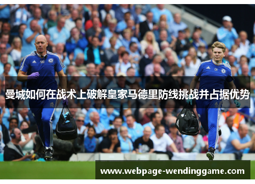 曼城如何在战术上破解皇家马德里防线挑战并占据优势