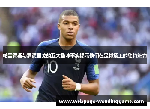 帕雷德斯与罗德里戈的五大趣味事实揭示他们在足球场上的独特魅力