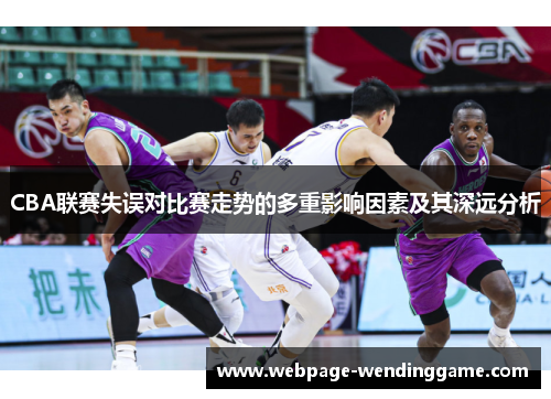 CBA联赛失误对比赛走势的多重影响因素及其深远分析