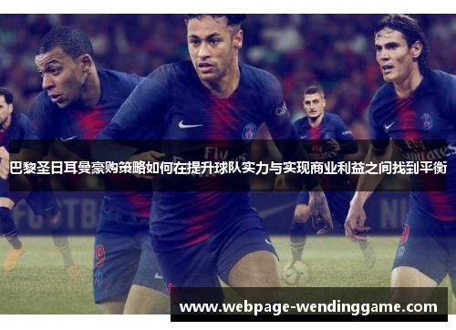 巴黎圣日耳曼豪购策略如何在提升球队实力与实现商业利益之间找到平衡