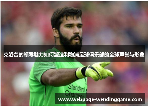 克洛普的领导魅力如何塑造利物浦足球俱乐部的全球声誉与形象