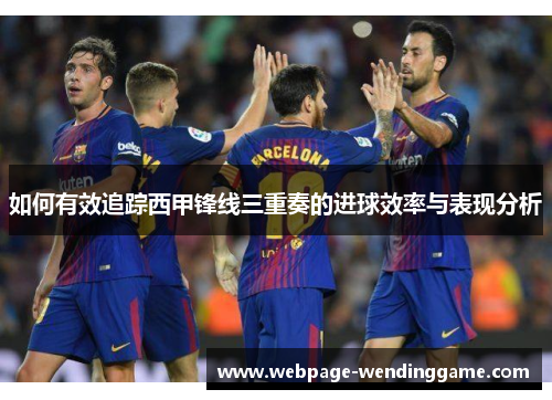 如何有效追踪西甲锋线三重奏的进球效率与表现分析