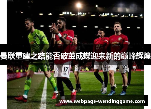 曼联重建之路能否破茧成蝶迎来新的巅峰辉煌