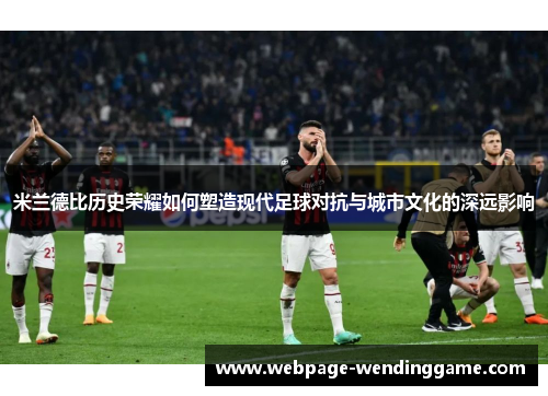 米兰德比历史荣耀如何塑造现代足球对抗与城市文化的深远影响