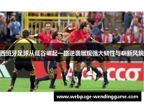 西班牙足球从低谷崛起一路逆袭展现强大韧性与崭新风貌