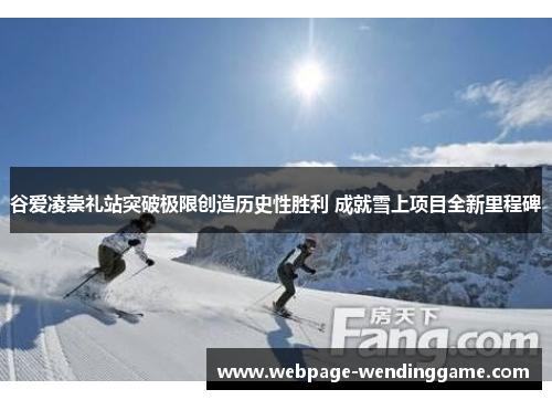 谷爱凌崇礼站突破极限创造历史性胜利 成就雪上项目全新里程碑