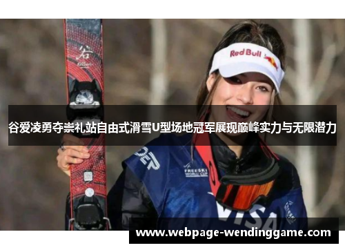 谷爱凌勇夺崇礼站自由式滑雪U型场地冠军展现巅峰实力与无限潜力