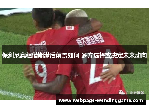 保利尼奥租借期满后前景如何 多方选择或决定未来动向