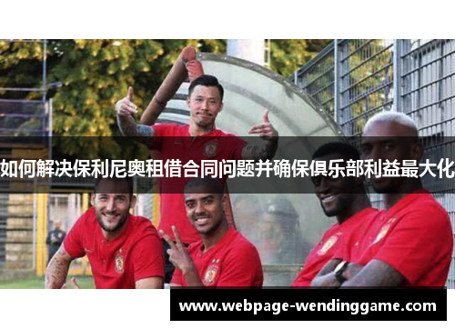 如何解决保利尼奥租借合同问题并确保俱乐部利益最大化