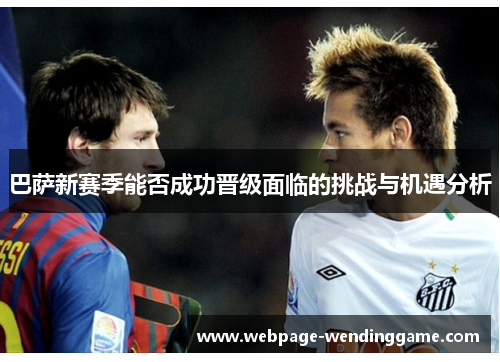 巴萨新赛季能否成功晋级面临的挑战与机遇分析