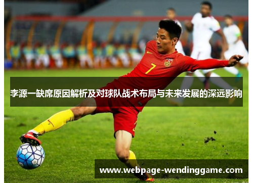 李源一缺席原因解析及对球队战术布局与未来发展的深远影响