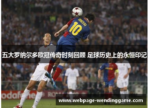 五大罗纳尔多欧冠传奇时刻回顾 足球历史上的永恒印记