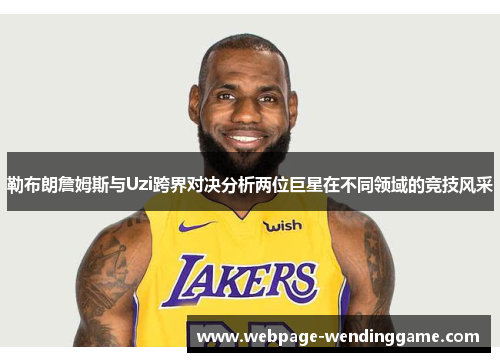 勒布朗詹姆斯与Uzi跨界对决分析两位巨星在不同领域的竞技风采