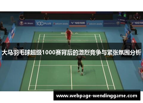 大马羽毛球超级1000赛背后的激烈竞争与紧张氛围分析