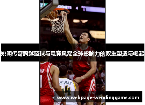 姚明传奇跨越篮球与电竞风潮全球影响力的双重塑造与崛起