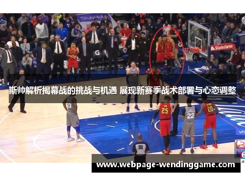 斯帅解析揭幕战的挑战与机遇 展现新赛季战术部署与心态调整