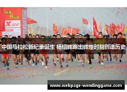 中国马拉松新纪录诞生 杨绍辉跑出辉煌时刻创造历史