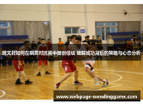 居文君如何在棋类对抗赛中屡创佳绩 破解成功背后的策略与心态分析