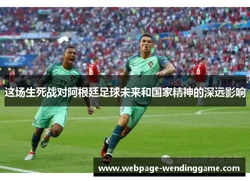 这场生死战对阿根廷足球未来和国家精神的深远影响