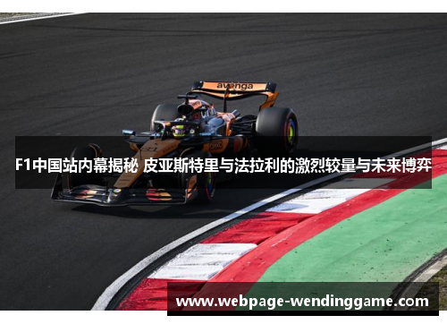 F1中国站内幕揭秘 皮亚斯特里与法拉利的激烈较量与未来博弈