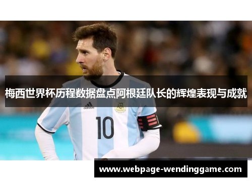 梅西世界杯历程数据盘点阿根廷队长的辉煌表现与成就