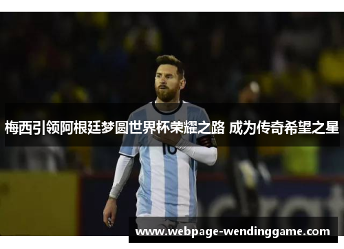 梅西引领阿根廷梦圆世界杯荣耀之路 成为传奇希望之星