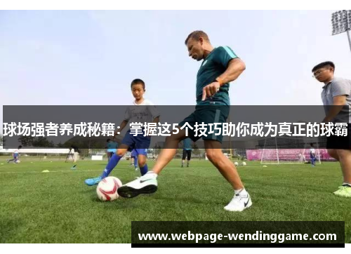 球场强者养成秘籍：掌握这5个技巧助你成为真正的球霸