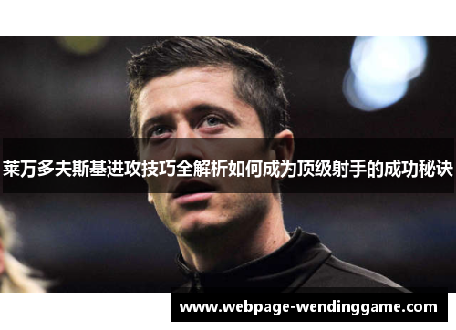 莱万多夫斯基进攻技巧全解析如何成为顶级射手的成功秘诀