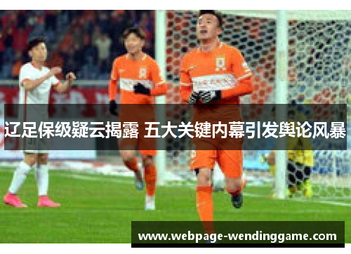 辽足保级疑云揭露 五大关键内幕引发舆论风暴