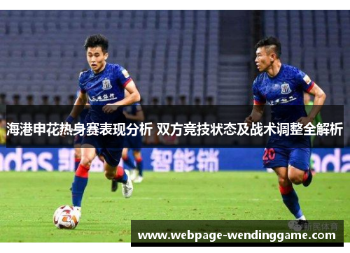 海港申花热身赛表现分析 双方竞技状态及战术调整全解析
