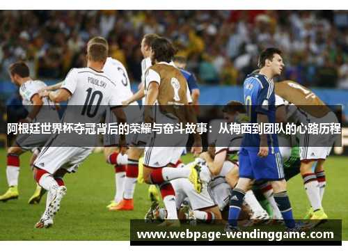 阿根廷世界杯夺冠背后的荣耀与奋斗故事：从梅西到团队的心路历程