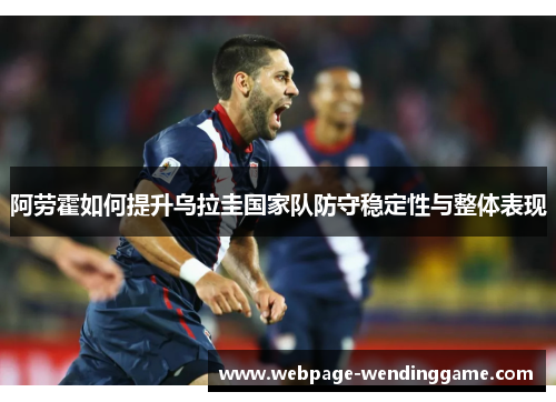 阿劳霍如何提升乌拉圭国家队防守稳定性与整体表现