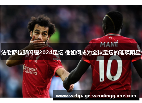 法老萨拉赫闪耀2024足坛 他如何成为全球足坛的璀璨明星