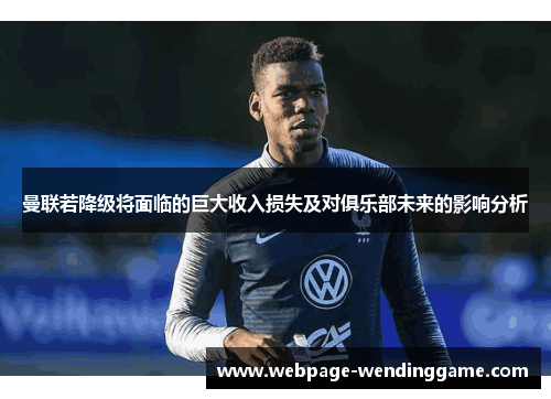 曼联若降级将面临的巨大收入损失及对俱乐部未来的影响分析