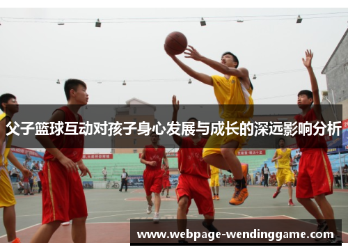 父子篮球互动对孩子身心发展与成长的深远影响分析