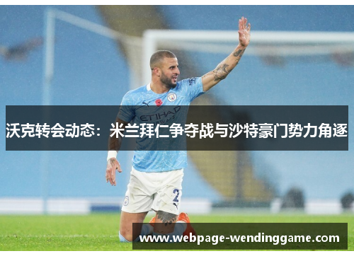 沃克转会动态：米兰拜仁争夺战与沙特豪门势力角逐