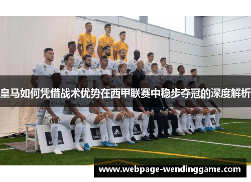 皇马如何凭借战术优势在西甲联赛中稳步夺冠的深度解析