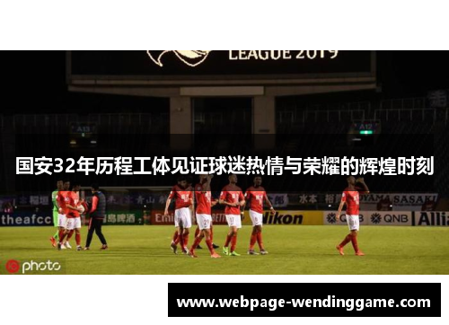国安32年历程工体见证球迷热情与荣耀的辉煌时刻