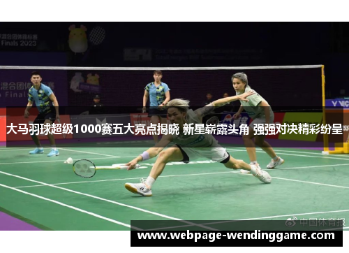 大马羽球超级1000赛五大亮点揭晓 新星崭露头角 强强对决精彩纷呈