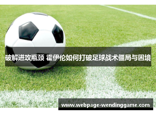 破解进攻瓶颈 霍伊伦如何打破足球战术僵局与困境