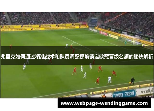 弗里克如何通过精准战术和队员调配提前锁定欧冠晋级名额的秘诀解析