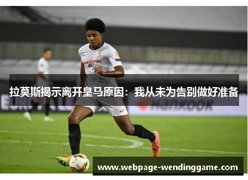 拉莫斯揭示离开皇马原因：我从未为告别做好准备