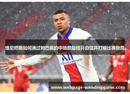 维尼修斯如何通过姆巴佩的中场鼓励提升自信并打破比赛僵局
