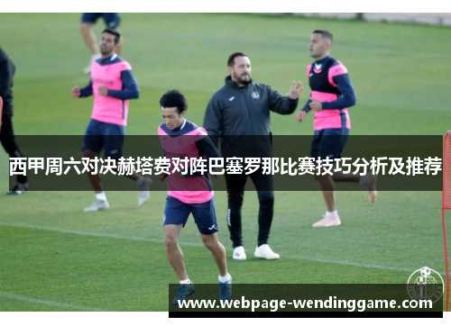 西甲周六对决赫塔费对阵巴塞罗那比赛技巧分析及推荐