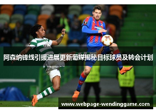阿森纳锋线引援进展更新葡媒揭秘目标球员及转会计划